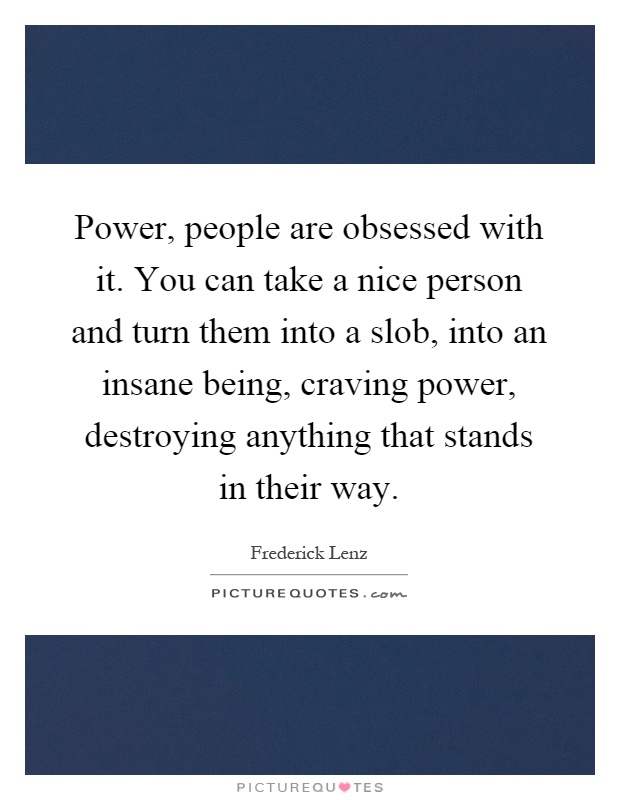 Power, people are obsessed with it. You can take a nice person and turn them into a slob, into an insane being, craving power, destroying anything that stands in their way Picture Quote #1