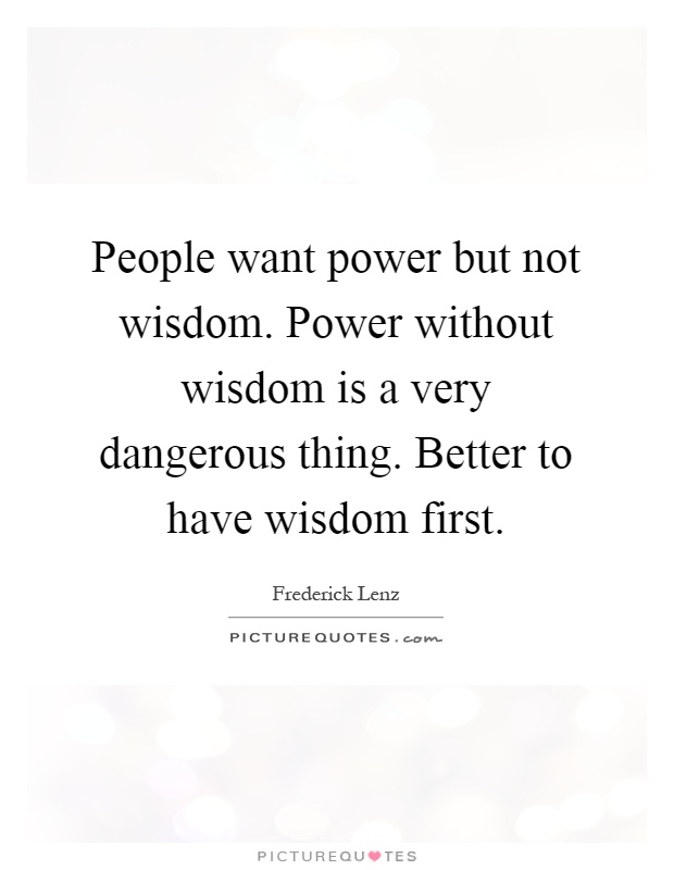 People want power but not wisdom. Power without wisdom is a very dangerous thing. Better to have wisdom first Picture Quote #1