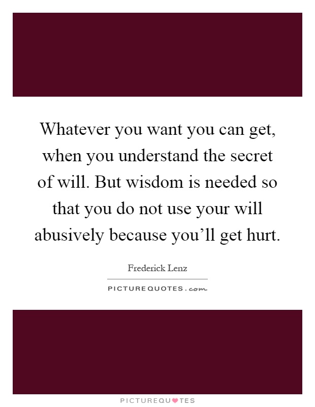 Whatever you want you can get, when you understand the secret of will. But wisdom is needed so that you do not use your will abusively because you'll get hurt Picture Quote #1