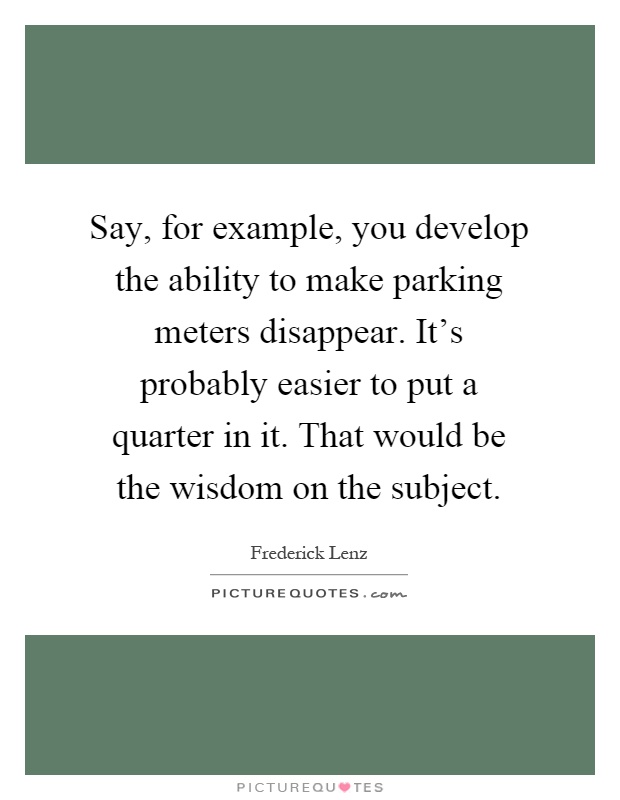 Say, for example, you develop the ability to make parking meters disappear. It's probably easier to put a quarter in it. That would be the wisdom on the subject Picture Quote #1