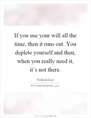 If you use your will all the time, then it runs out. You deplete yourself and then, when you really need it, it’s not there Picture Quote #1
