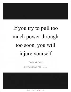 If you try to pull too much power through too soon, you will injure yourself Picture Quote #1