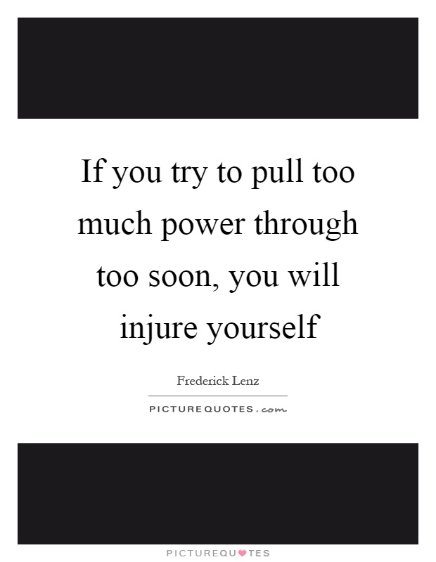 If you try to pull too much power through too soon, you will injure yourself Picture Quote #1