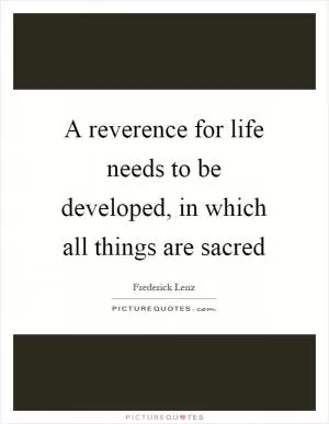 A reverence for life needs to be developed, in which all things are sacred Picture Quote #1