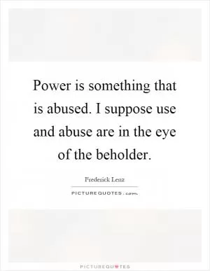 Power is something that is abused. I suppose use and abuse are in the eye of the beholder Picture Quote #1