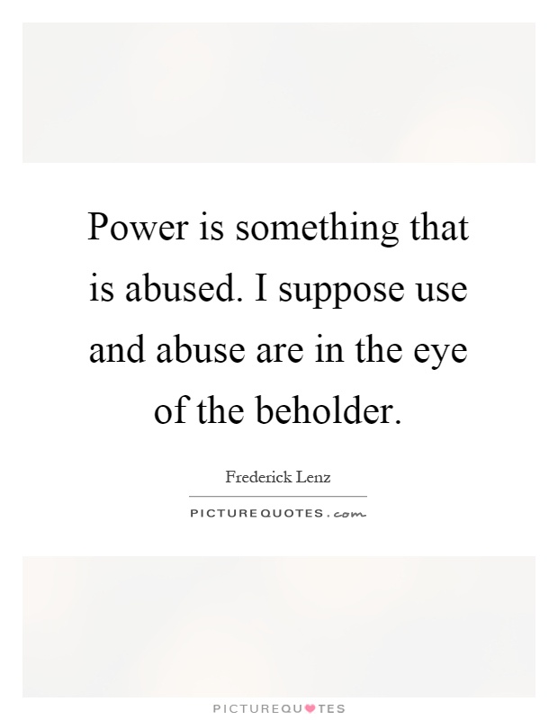 Power is something that is abused. I suppose use and abuse are in the eye of the beholder Picture Quote #1
