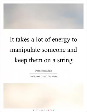 It takes a lot of energy to manipulate someone and keep them on a string Picture Quote #1
