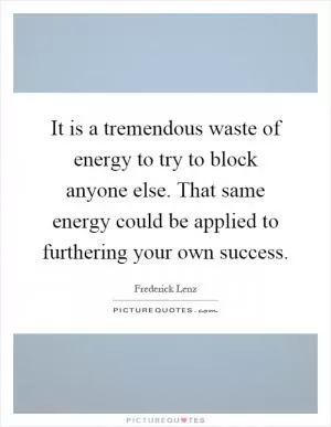 It is a tremendous waste of energy to try to block anyone else. That same energy could be applied to furthering your own success Picture Quote #1