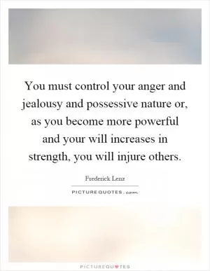 You must control your anger and jealousy and possessive nature or, as you become more powerful and your will increases in strength, you will injure others Picture Quote #1