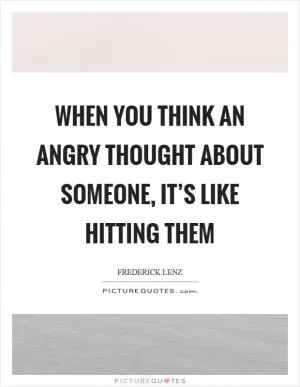 When you think an angry thought about someone, it’s like hitting them Picture Quote #1