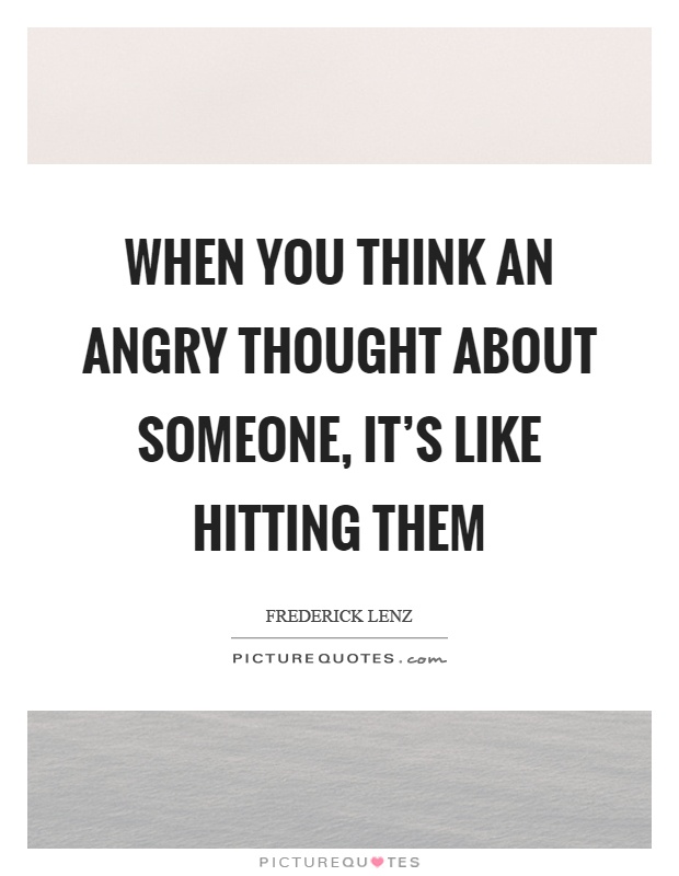 When you think an angry thought about someone, it's like hitting them Picture Quote #1