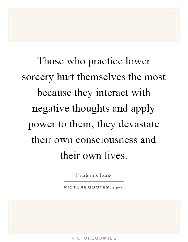 Those who practice lower sorcery hurt themselves the most because they interact with negative thoughts and apply power to them; they devastate their own consciousness and their own lives Picture Quote #1