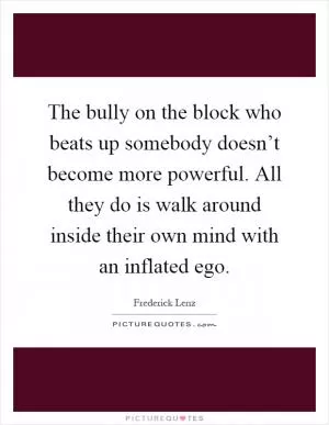 The bully on the block who beats up somebody doesn’t become more powerful. All they do is walk around inside their own mind with an inflated ego Picture Quote #1