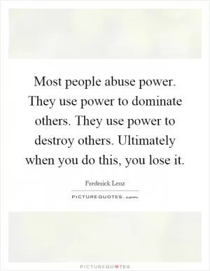 Most people abuse power. They use power to dominate others. They use power to destroy others. Ultimately when you do this, you lose it Picture Quote #1