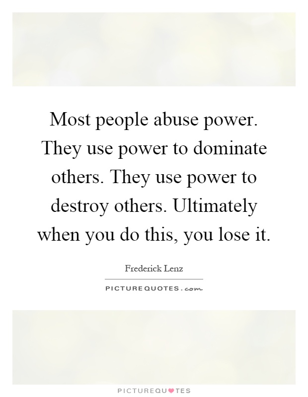 Most people abuse power. They use power to dominate others. They use power to destroy others. Ultimately when you do this, you lose it Picture Quote #1