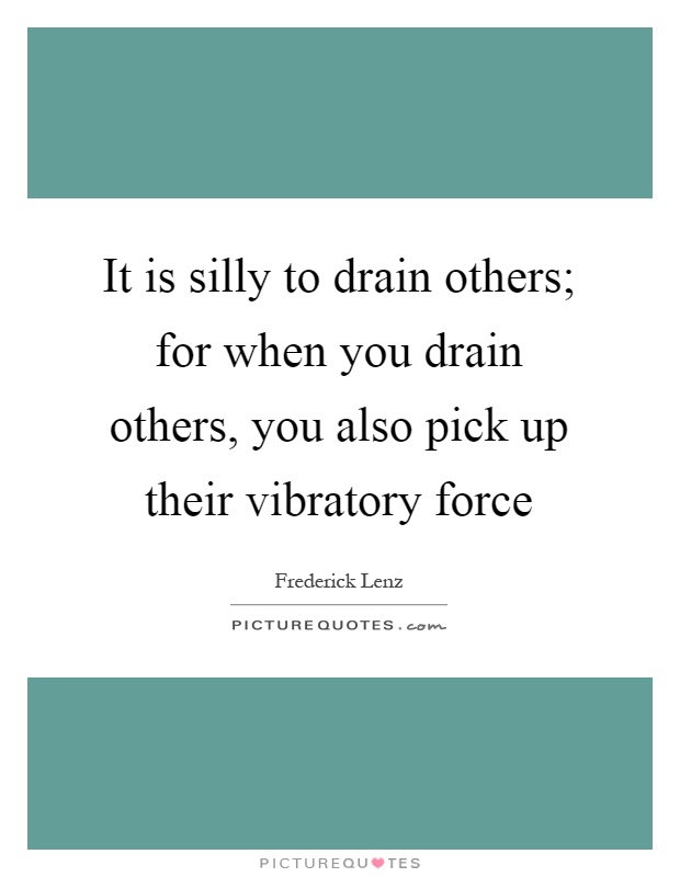 It is silly to drain others; for when you drain others, you also pick up their vibratory force Picture Quote #1