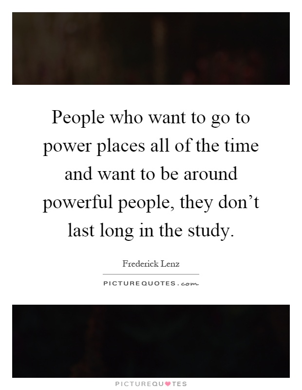 People who want to go to power places all of the time and want to be around powerful people, they don't last long in the study Picture Quote #1