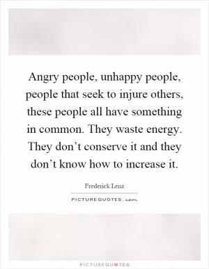 Angry people, unhappy people, people that seek to injure others, these people all have something in common. They waste energy. They don’t conserve it and they don’t know how to increase it Picture Quote #1