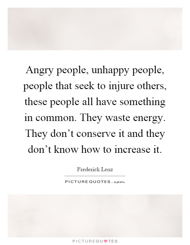 Angry people, unhappy people, people that seek to injure others, these people all have something in common. They waste energy. They don't conserve it and they don't know how to increase it Picture Quote #1
