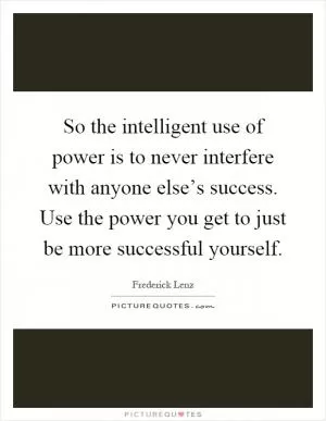 So the intelligent use of power is to never interfere with anyone else’s success. Use the power you get to just be more successful yourself Picture Quote #1