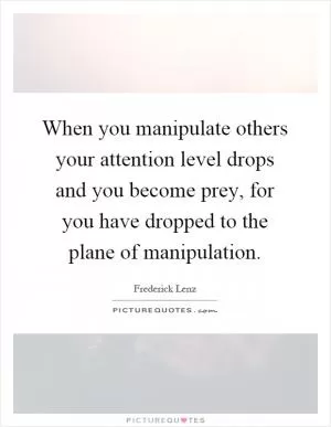 When you manipulate others your attention level drops and you become prey, for you have dropped to the plane of manipulation Picture Quote #1