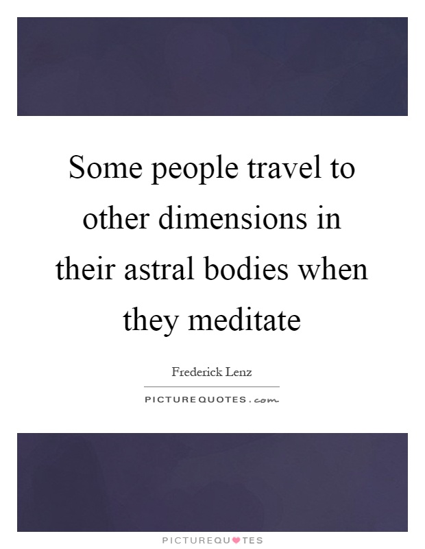 Some people travel to other dimensions in their astral bodies when they meditate Picture Quote #1