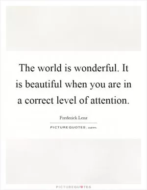 The world is wonderful. It is beautiful when you are in a correct level of attention Picture Quote #1