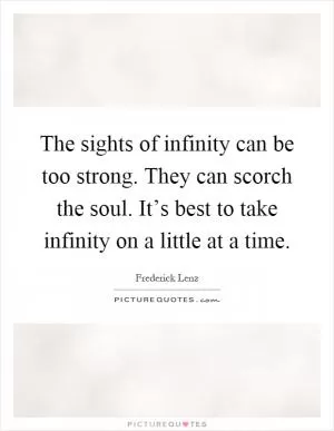 The sights of infinity can be too strong. They can scorch the soul. It’s best to take infinity on a little at a time Picture Quote #1