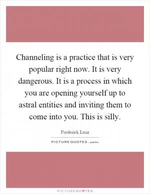 Channeling is a practice that is very popular right now. It is very dangerous. It is a process in which you are opening yourself up to astral entities and inviting them to come into you. This is silly Picture Quote #1