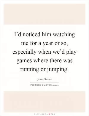 I’d noticed him watching me for a year or so, especially when we’d play games where there was running or jumping Picture Quote #1