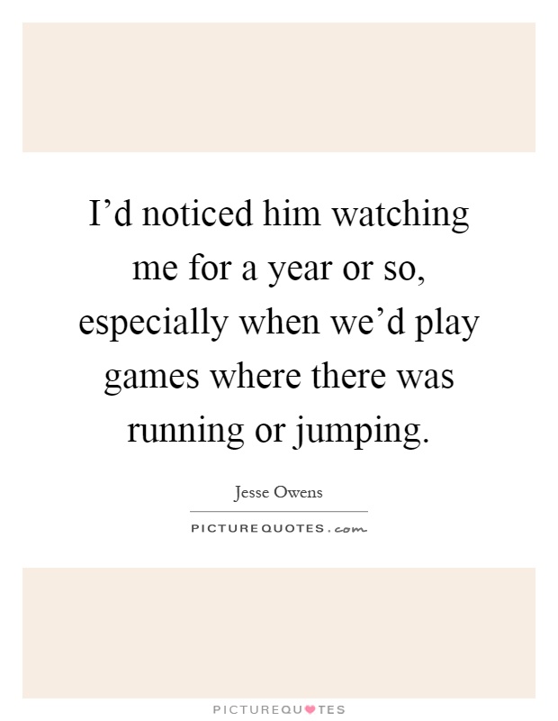I'd noticed him watching me for a year or so, especially when we'd play games where there was running or jumping Picture Quote #1