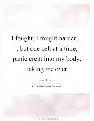 I fought, I fought harder... but one cell at a time, panic crept into my body, taking me over Picture Quote #1