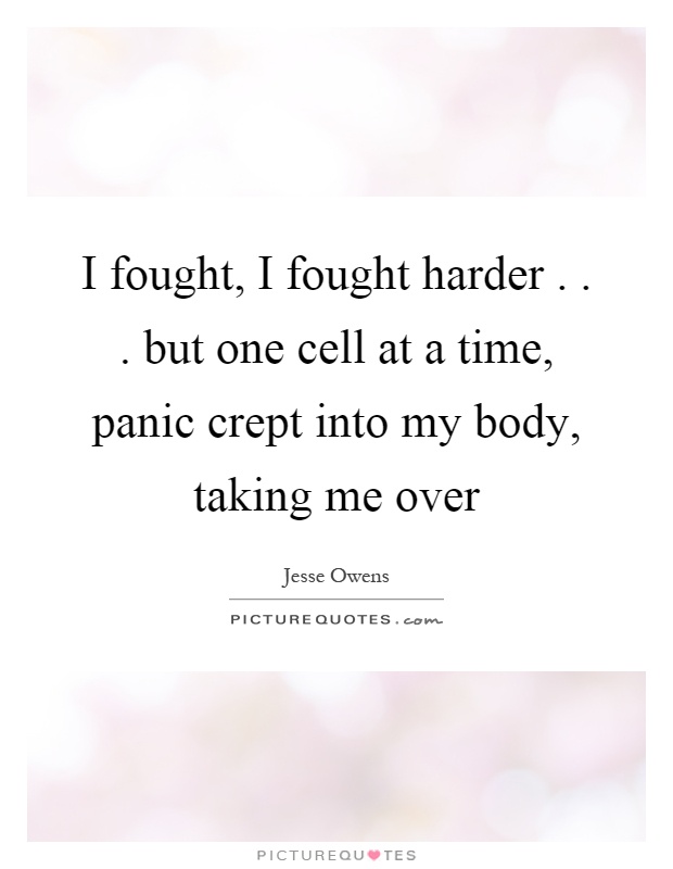 I fought, I fought harder... but one cell at a time, panic crept into my body, taking me over Picture Quote #1