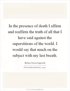 In the presence of death I affirm and reaffirm the truth of all that I have said against the superstitions of the world. I would say that much on the subject with my last breath Picture Quote #1