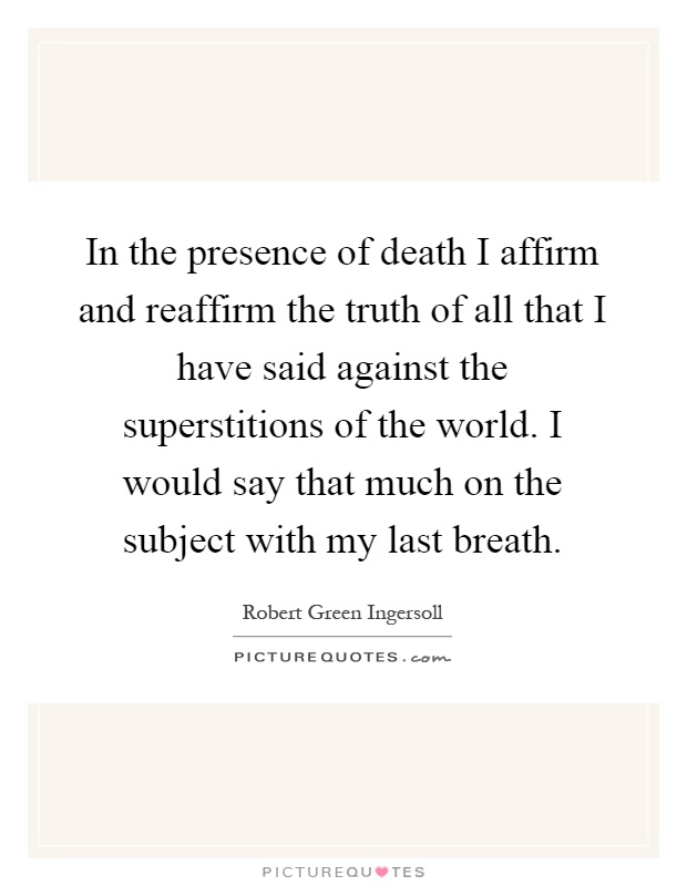 In the presence of death I affirm and reaffirm the truth of all that I have said against the superstitions of the world. I would say that much on the subject with my last breath Picture Quote #1