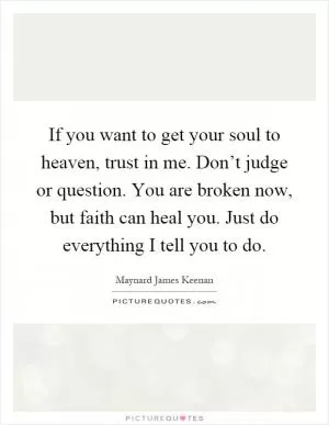 If you want to get your soul to heaven, trust in me. Don’t judge or question. You are broken now, but faith can heal you. Just do everything I tell you to do Picture Quote #1