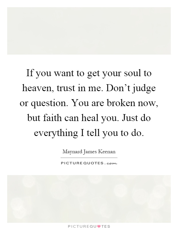 If you want to get your soul to heaven, trust in me. Don't judge or question. You are broken now, but faith can heal you. Just do everything I tell you to do Picture Quote #1