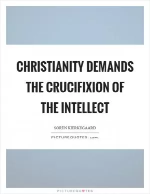 Christianity demands the crucifixion of the intellect Picture Quote #1