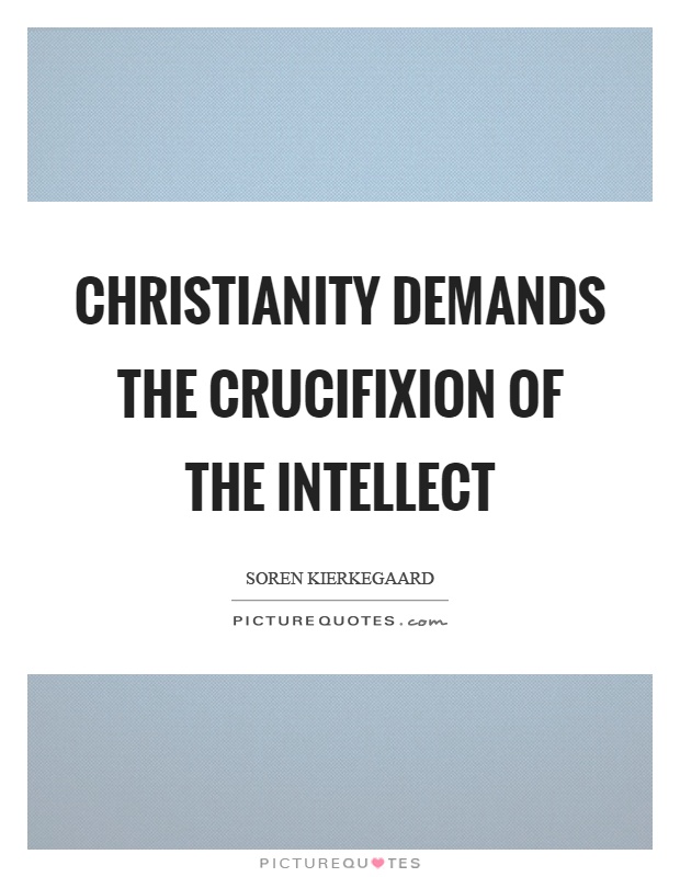 Christianity demands the crucifixion of the intellect Picture Quote #1