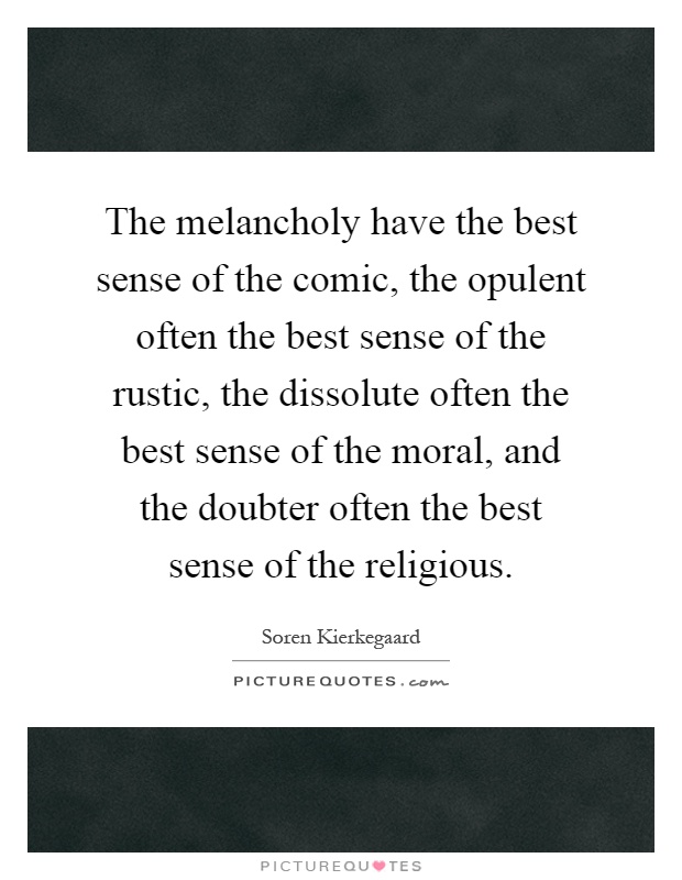 The melancholy have the best sense of the comic, the opulent often the best sense of the rustic, the dissolute often the best sense of the moral, and the doubter often the best sense of the religious Picture Quote #1