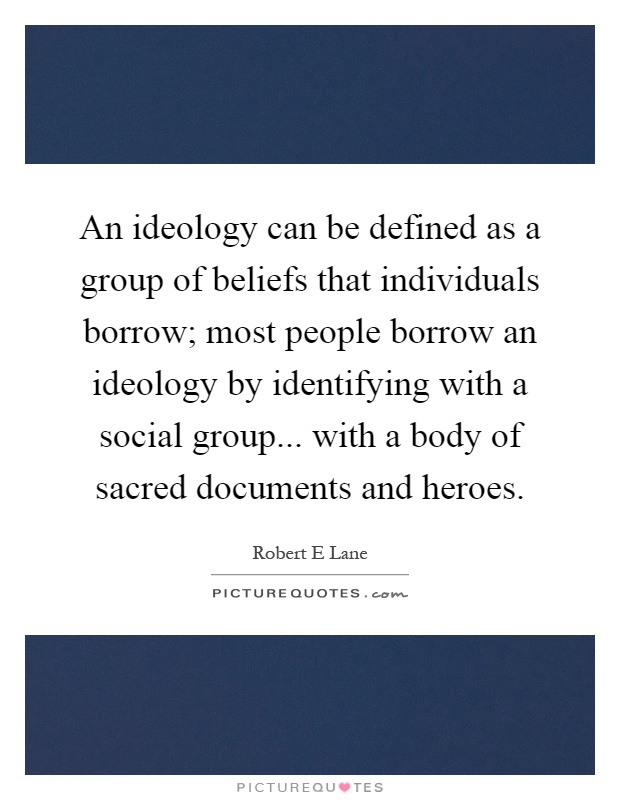 An ideology can be defined as a group of beliefs that individuals borrow; most people borrow an ideology by identifying with a social group... with a body of sacred documents and heroes Picture Quote #1