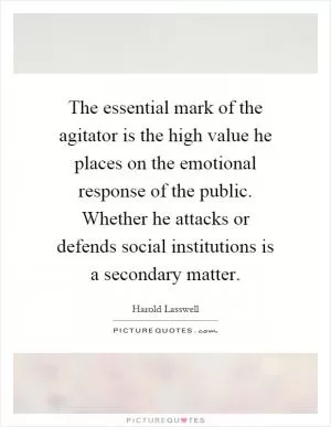 The essential mark of the agitator is the high value he places on the emotional response of the public. Whether he attacks or defends social institutions is a secondary matter Picture Quote #1