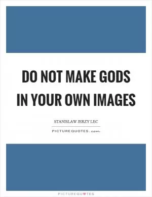 Do not make gods in your own images Picture Quote #1