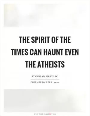 The spirit of the times can haunt even the atheists Picture Quote #1