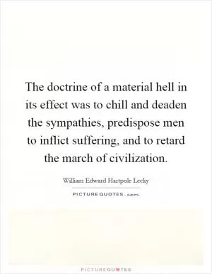 The doctrine of a material hell in its effect was to chill and deaden the sympathies, predispose men to inflict suffering, and to retard the march of civilization Picture Quote #1