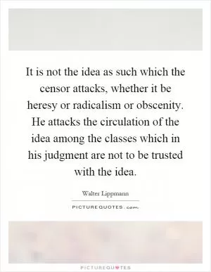 It is not the idea as such which the censor attacks, whether it be heresy or radicalism or obscenity. He attacks the circulation of the idea among the classes which in his judgment are not to be trusted with the idea Picture Quote #1