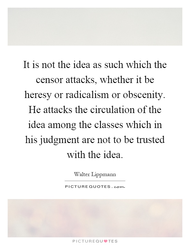 It is not the idea as such which the censor attacks, whether it be heresy or radicalism or obscenity. He attacks the circulation of the idea among the classes which in his judgment are not to be trusted with the idea Picture Quote #1