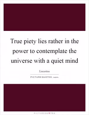 True piety lies rather in the power to contemplate the universe with a quiet mind Picture Quote #1