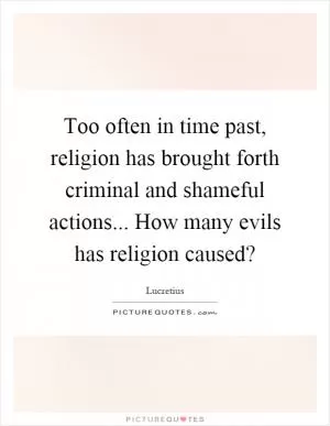 Too often in time past, religion has brought forth criminal and shameful actions... How many evils has religion caused? Picture Quote #1