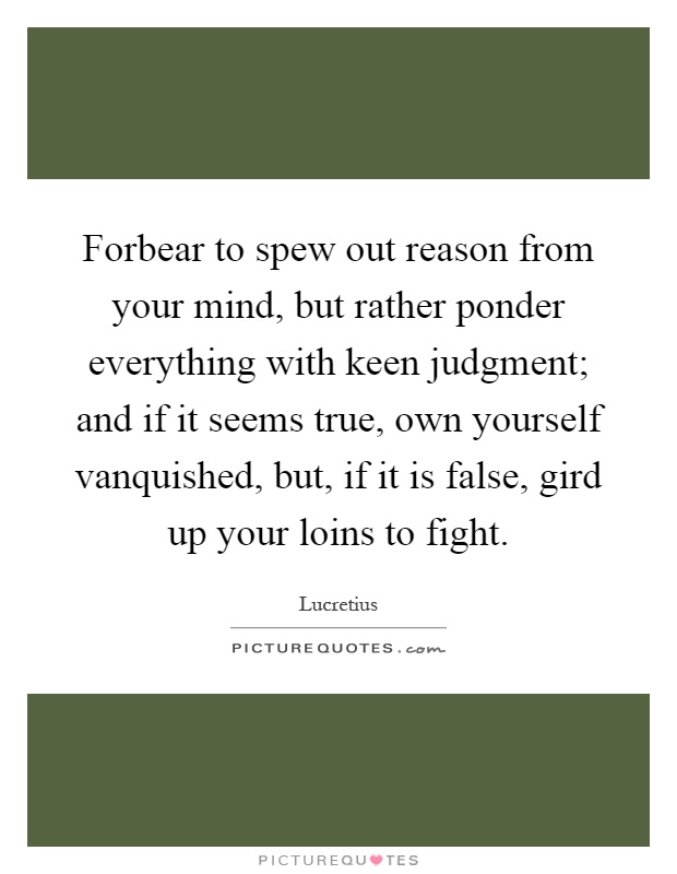 Forbear to spew out reason from your mind, but rather ponder everything with keen judgment; and if it seems true, own yourself vanquished, but, if it is false, gird up your loins to fight Picture Quote #1